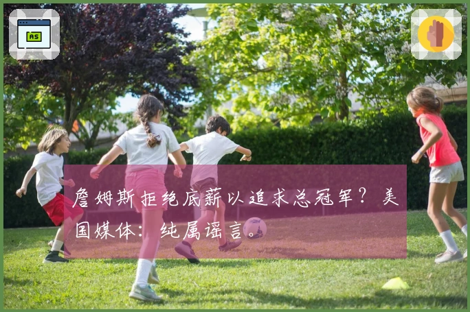 詹姆斯拒绝底薪以追求总冠军？美国媒体：纯属谣言。