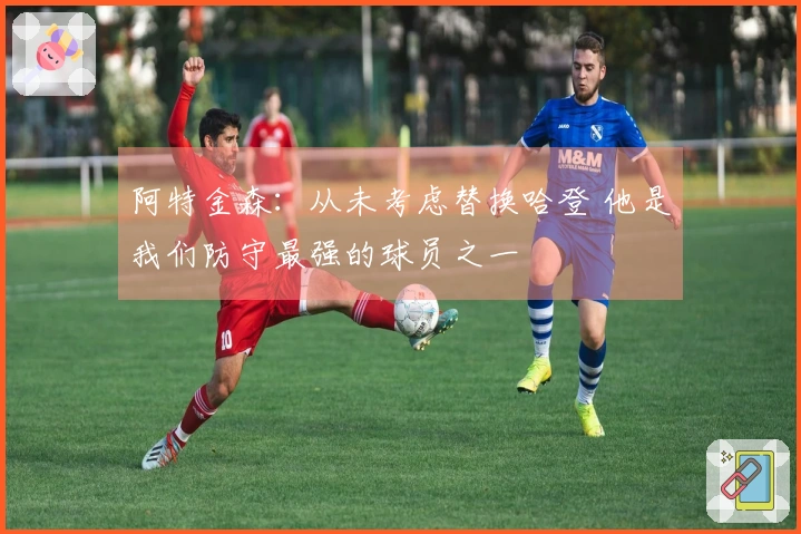 阿特金森：从未考虑替换哈登 他是我们防守最强的球员之一